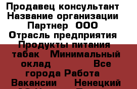 Продавец-консультант › Название организации ­ Партнер, ООО › Отрасль предприятия ­ Продукты питания, табак › Минимальный оклад ­ 33 600 - Все города Работа » Вакансии   . Ненецкий АО,Нижняя Пеша с.